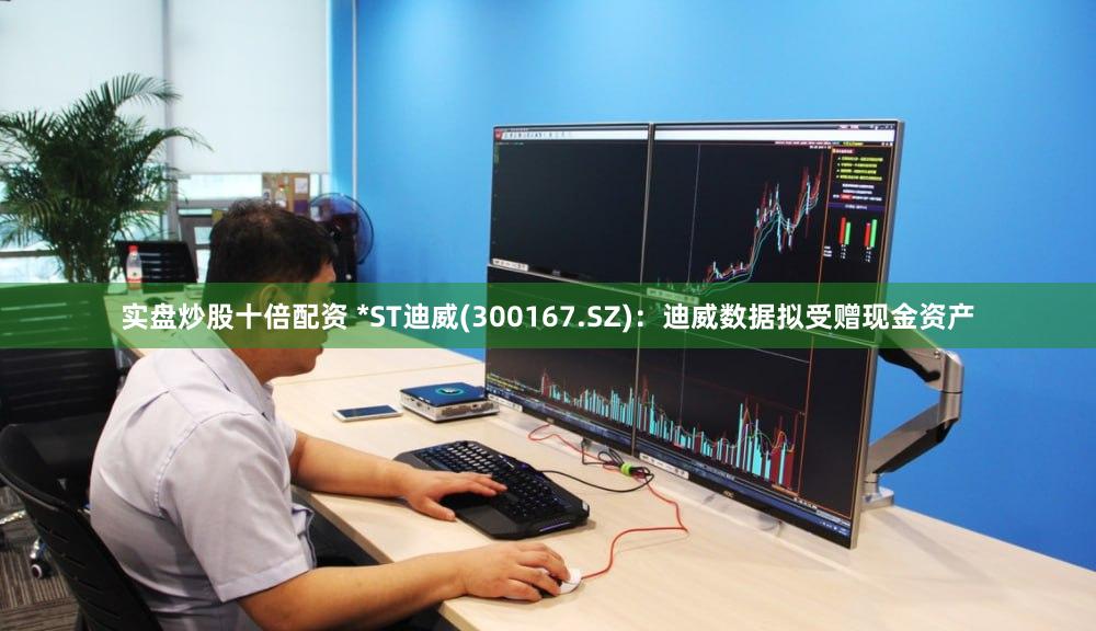 实盘炒股十倍配资 *ST迪威(300167.SZ):迪威数据拟受赠现金资产