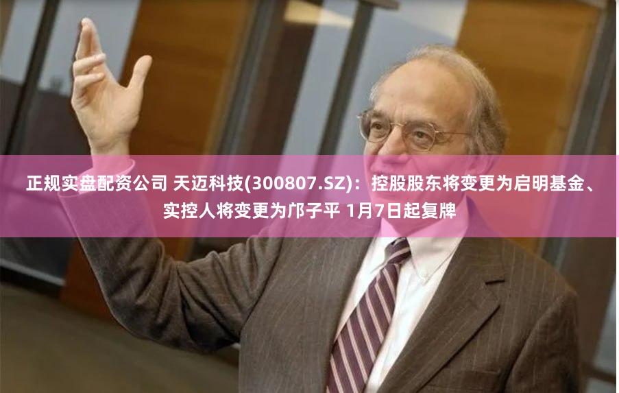 正规实盘配资公司 天迈科技(300807.SZ):控股股东将变更为启明基金、实控人将变更为邝子平 1月7日起复牌