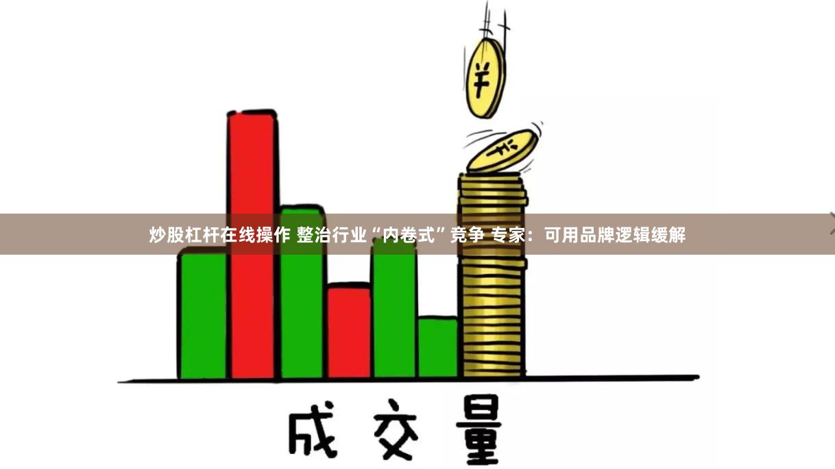 炒股杠杆在线操作 整治行业“内卷式”竞争 专家:可用品牌逻辑缓解