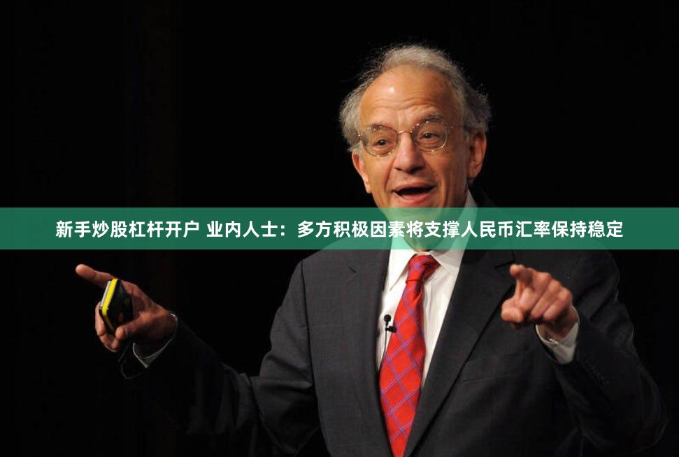 新手炒股杠杆开户 业内人士:多方积极因素将支撑人民币汇率保持稳定