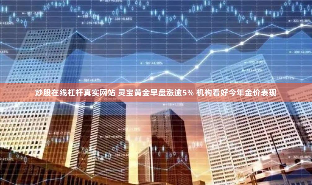 炒股在线杠杆真实网站 灵宝黄金早盘涨逾5% 机构看好今年金价表现
