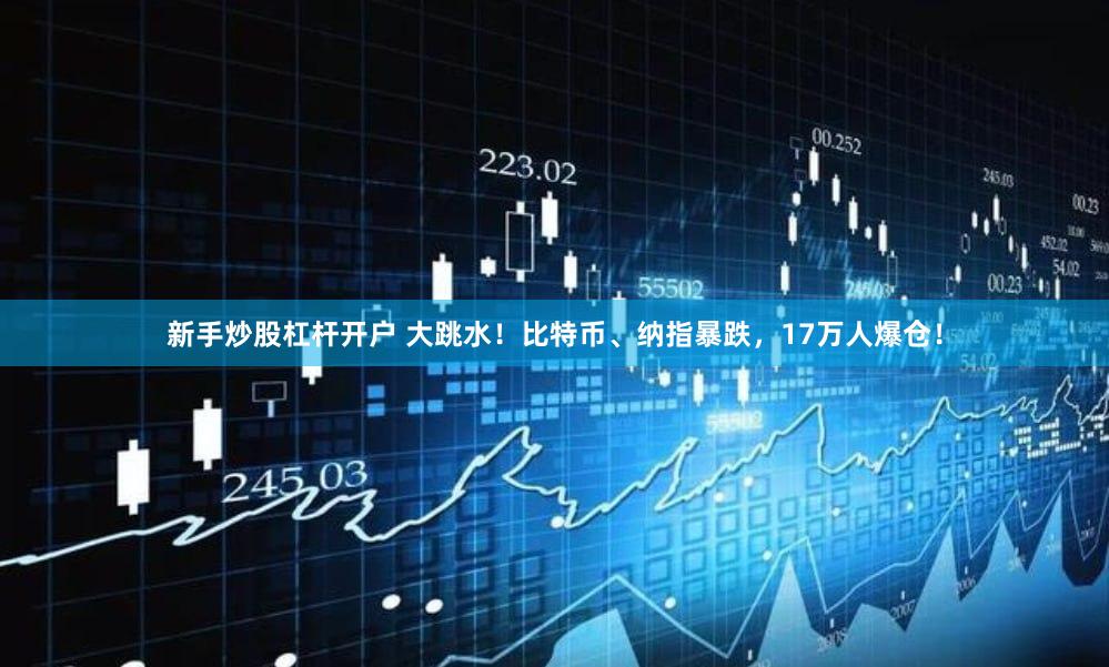 新手炒股杠杆开户 大跳水!比特币、纳指暴跌,17万人爆仓!