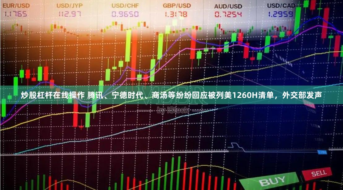 炒股杠杆在线操作 腾讯、宁德时代、商汤等纷纷回应被列美1260H清单,外交部发声